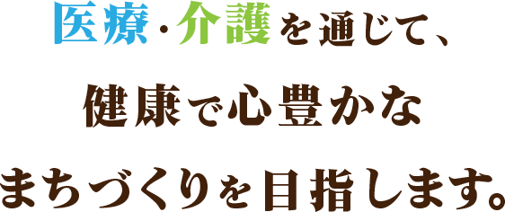 医療・介護を通じて健康で心豊かなまちづくりをめざします